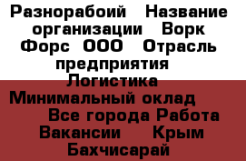 Разнорабоий › Название организации ­ Ворк Форс, ООО › Отрасль предприятия ­ Логистика › Минимальный оклад ­ 30 000 - Все города Работа » Вакансии   . Крым,Бахчисарай